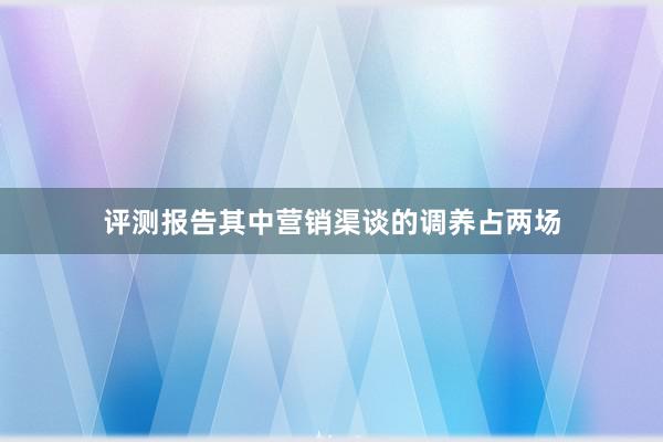 评测报告其中营销渠谈的调养占两场