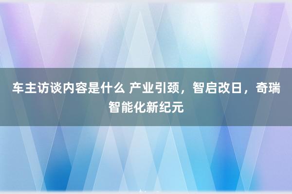 车主访谈内容是什么 产业引颈，智启改日，奇瑞智能化新纪元