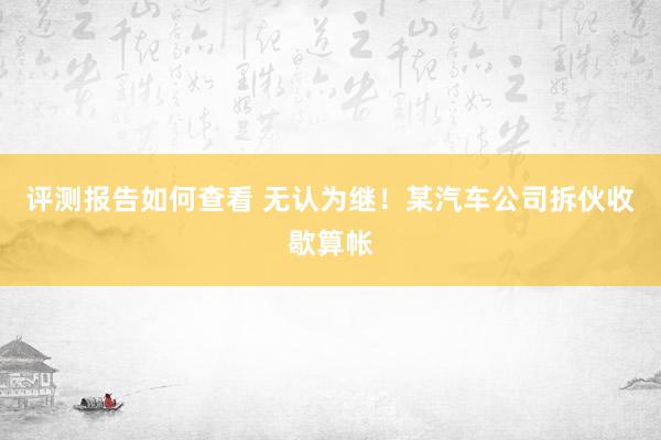 评测报告如何查看 无认为继！某汽车公司拆伙收歇算帐