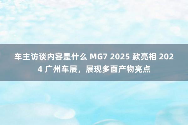 车主访谈内容是什么 MG7 2025 款亮相 2024 广州车展，展现多面产物亮点