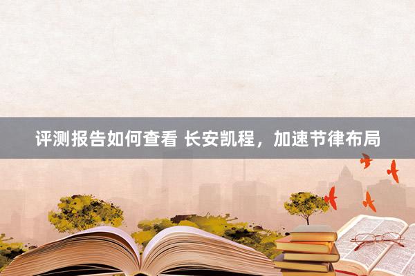 评测报告如何查看 长安凯程，加速节律布局