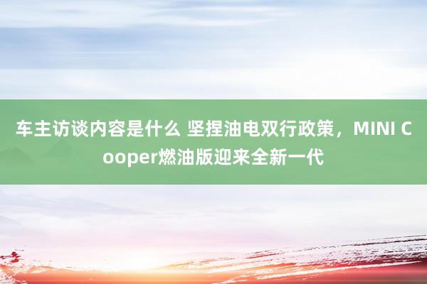 车主访谈内容是什么 坚捏油电双行政策，MINI Cooper燃油版迎来全新一代