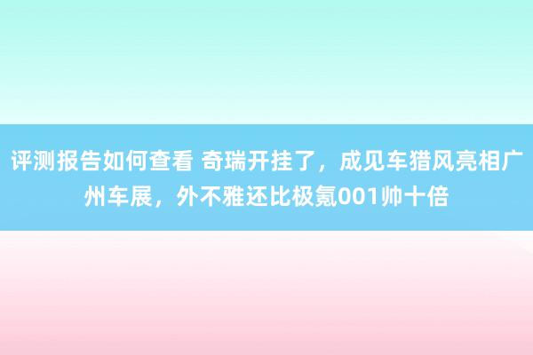 评测报告如何查看 奇瑞开挂了，成见车猎风亮相广州车展，外不雅还比极氪001帅十倍