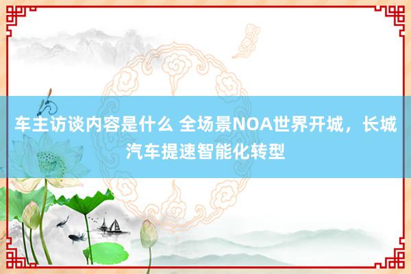 车主访谈内容是什么 全场景NOA世界开城，长城汽车提速智能化转型