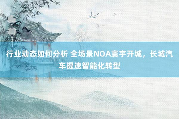 行业动态如何分析 全场景NOA寰宇开城，长城汽车提速智能化转型