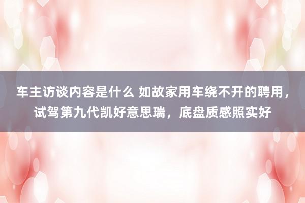 车主访谈内容是什么 如故家用车绕不开的聘用，试驾第九代凯好意思瑞，底盘质感照实好