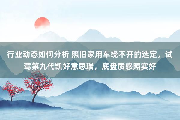 行业动态如何分析 照旧家用车绕不开的选定，试驾第九代凯好意思瑞，底盘质感照实好