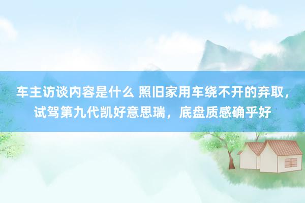 车主访谈内容是什么 照旧家用车绕不开的弃取，试驾第九代凯好意思瑞，底盘质感确乎好