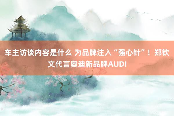 车主访谈内容是什么 为品牌注入“强心针”！郑钦文代言奥迪新品牌AUDI