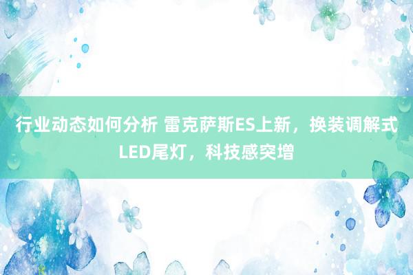 行业动态如何分析 雷克萨斯ES上新，换装调解式LED尾灯，科技感突增