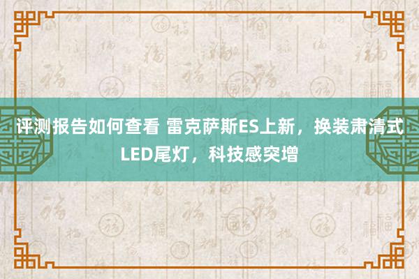 评测报告如何查看 雷克萨斯ES上新，换装肃清式LED尾灯，科技感突增