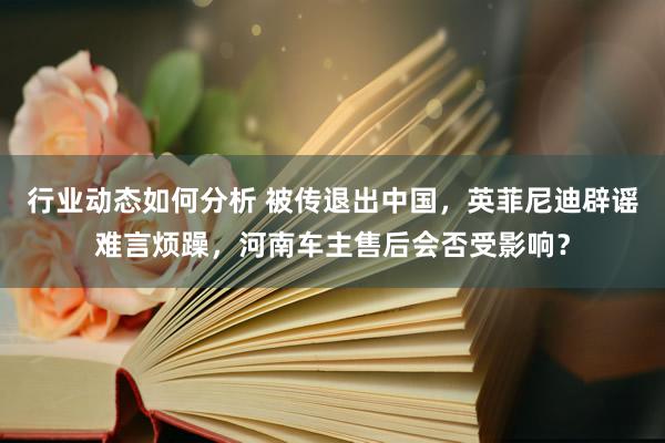 行业动态如何分析 被传退出中国，英菲尼迪辟谣难言烦躁，河南车主售后会否受影响？