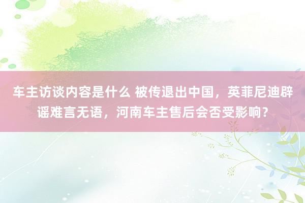 车主访谈内容是什么 被传退出中国，英菲尼迪辟谣难言无语，河南车主售后会否受影响？