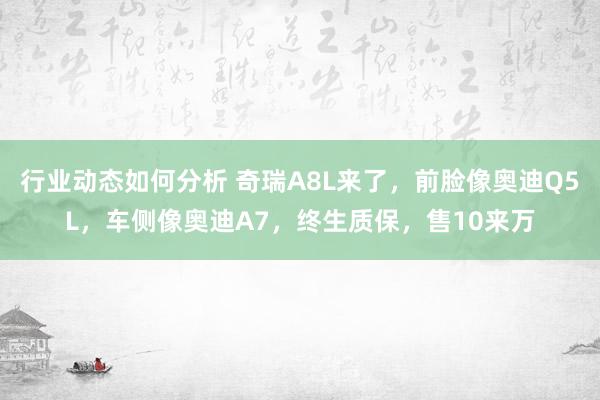 行业动态如何分析 奇瑞A8L来了，前脸像奥迪Q5L，车侧像奥迪A7，终生质保，售10来万