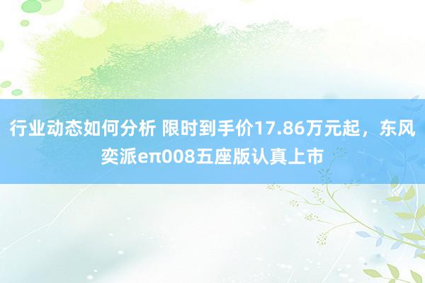 行业动态如何分析 限时到手价17.86万元起，东风奕派eπ008五座版认真上市