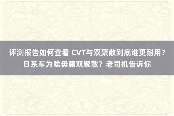 评测报告如何查看 CVT与双聚散到底谁更耐用？日系车为啥毋庸双聚散？老司机告诉你