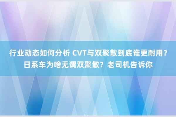 行业动态如何分析 CVT与双聚散到底谁更耐用？日系车为啥无谓双聚散？老司机告诉你