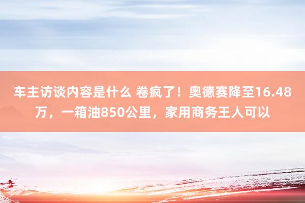 车主访谈内容是什么 卷疯了！奥德赛降至16.48万，一箱油850公里，家用商务王人可以