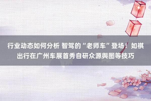 行业动态如何分析 智驾的“老师车”登场！如祺出行在广州车展首秀自研众源舆图等技巧