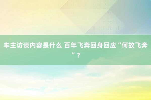 车主访谈内容是什么 百年飞奔回身回应“何故飞奔”？