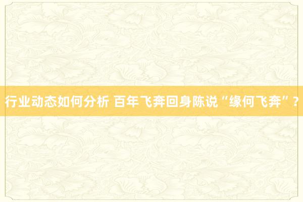 行业动态如何分析 百年飞奔回身陈说“缘何飞奔”？