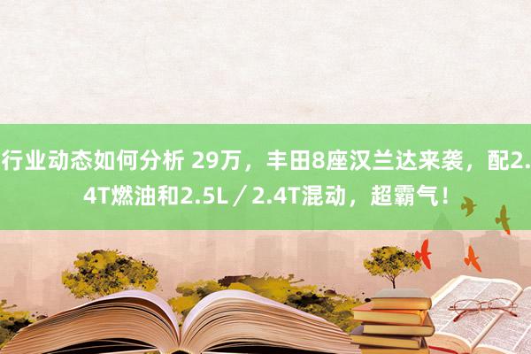 行业动态如何分析 29万，丰田8座汉兰达来袭，配2.4T燃油和2.5L／2.4T混动，超霸气！