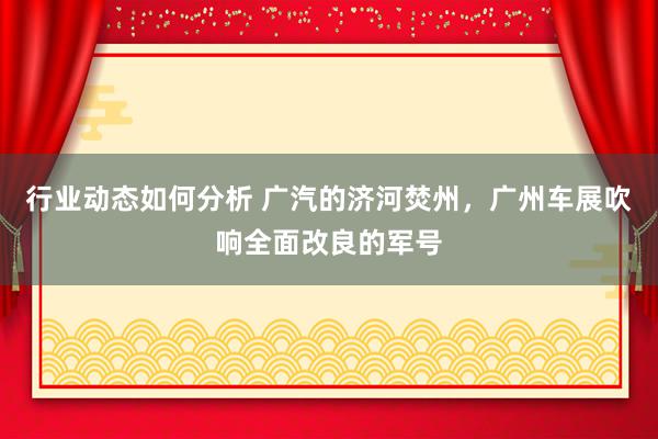 行业动态如何分析 广汽的济河焚州，广州车展吹响全面改良的军号