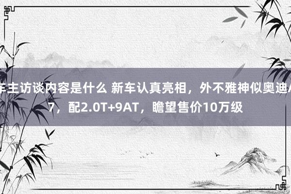 车主访谈内容是什么 新车认真亮相，外不雅神似奥迪A7，配2.0T+9AT，瞻望售价10万级