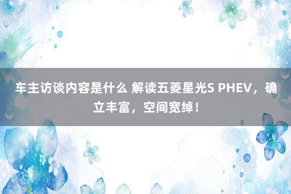 车主访谈内容是什么 解读五菱星光S PHEV，确立丰富，空间宽绰！