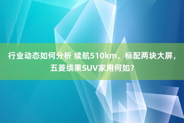 行业动态如何分析 续航510km，标配两块大屏，五菱缤果SUV家用何如？