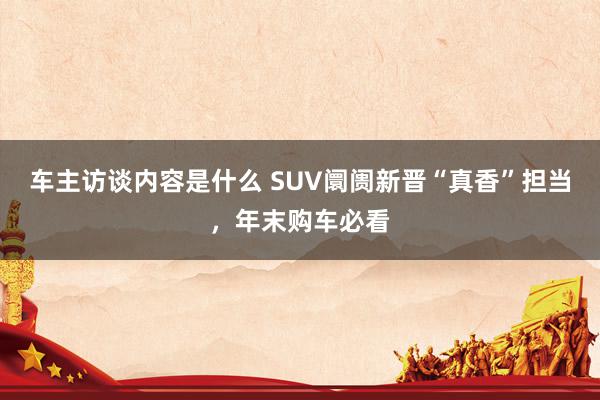 车主访谈内容是什么 SUV阛阓新晋“真香”担当，年末购车必看