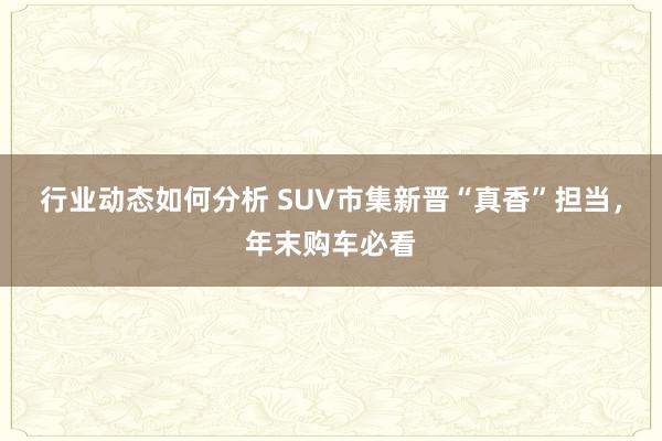 行业动态如何分析 SUV市集新晋“真香”担当，年末购车必看