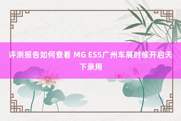 评测报告如何查看 MG ES5广州车展时候开启天下录用