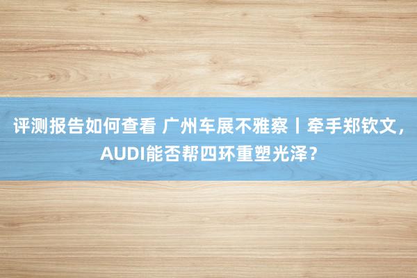 评测报告如何查看 广州车展不雅察丨牵手郑钦文，AUDI能否帮四环重塑光泽？