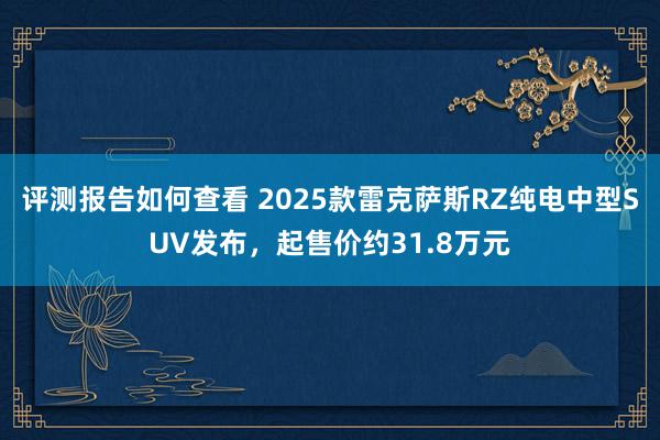 评测报告如何查看 2025款雷克萨斯RZ纯电中型SUV发布，起售价约31.8万元