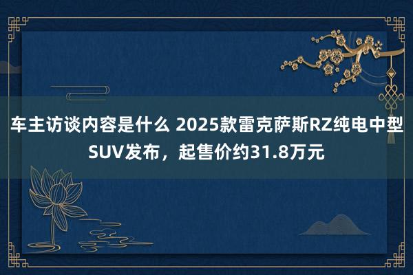 车主访谈内容是什么 2025款雷克萨斯RZ纯电中型SUV发布，起售价约31.8万元