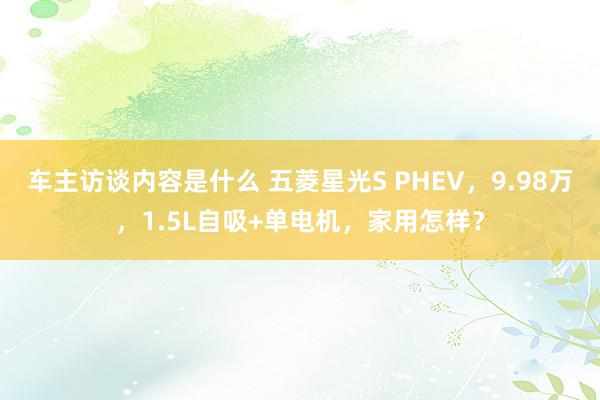 车主访谈内容是什么 五菱星光S PHEV，9.98万，1.5L自吸+单电机，家用怎样？