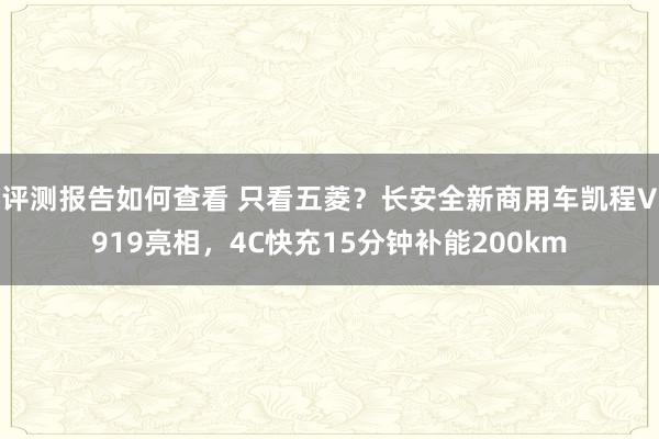 评测报告如何查看 只看五菱？长安全新商用车凯程V919亮相，4C快充15分钟补能200km