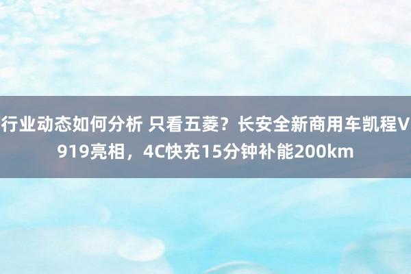 行业动态如何分析 只看五菱？长安全新商用车凯程V919亮相，4C快充15分钟补能200km