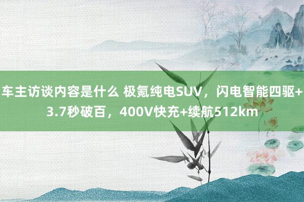 车主访谈内容是什么 极氪纯电SUV，闪电智能四驱+3.7秒破百，400V快充+续航512km