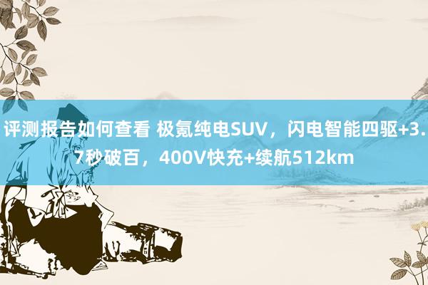 评测报告如何查看 极氪纯电SUV，闪电智能四驱+3.7秒破百，400V快充+续航512km