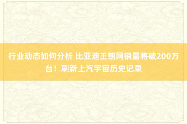 行业动态如何分析 比亚迪王朝网销量将破200万台！刷新上汽宇宙历史记录