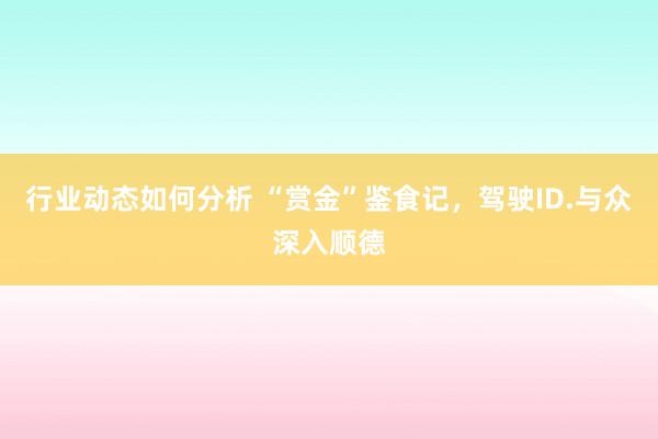 行业动态如何分析 “赏金”鉴食记，驾驶ID.与众深入顺德