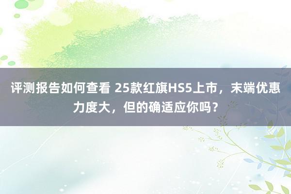 评测报告如何查看 25款红旗HS5上市，末端优惠力度大，但的确适应你吗？