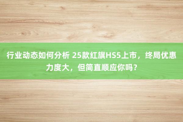 行业动态如何分析 25款红旗HS5上市，终局优惠力度大，但简直顺应你吗？