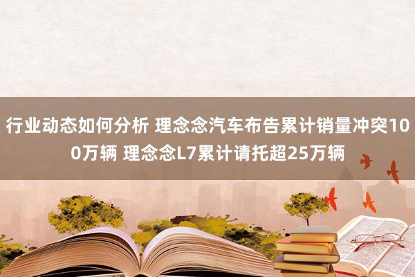 行业动态如何分析 理念念汽车布告累计销量冲突100万辆 理念念L7累计请托超25万辆