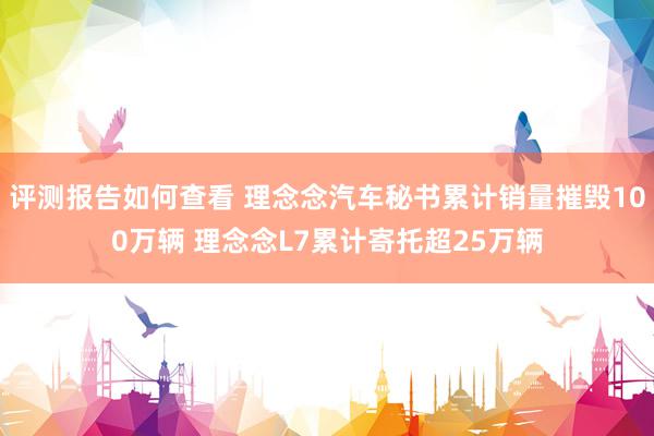 评测报告如何查看 理念念汽车秘书累计销量摧毁100万辆 理念念L7累计寄托超25万辆