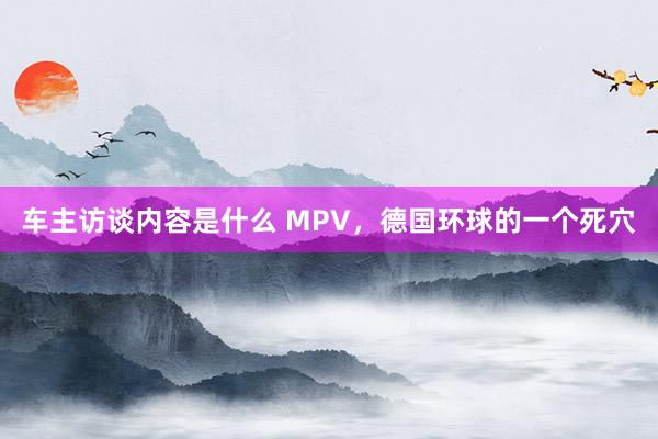 车主访谈内容是什么 MPV，德国环球的一个死穴