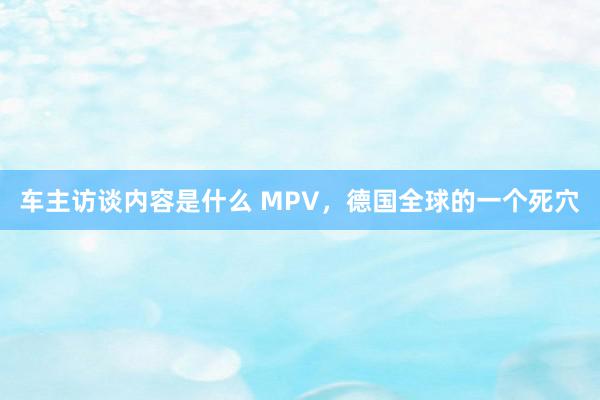 车主访谈内容是什么 MPV，德国全球的一个死穴