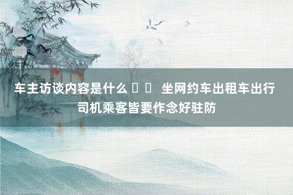 车主访谈内容是什么 		 坐网约车出租车出行 司机乘客皆要作念好驻防